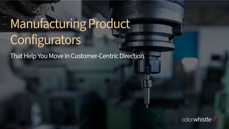Manufacturing Product Configurators That Help You Move In Customer-Centric Direction