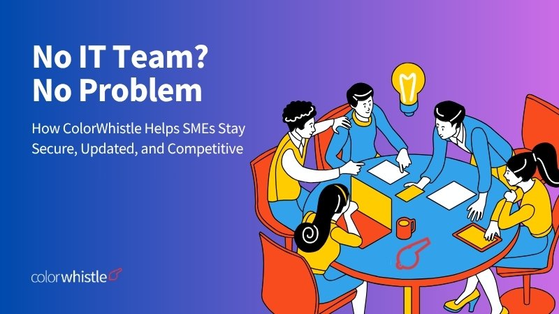 No IT Team? No Problem. How ColorWhistle Helps SMEs Stay Secure, Updated, and Competitive